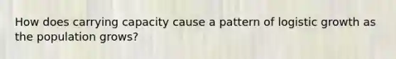 How does carrying capacity cause a pattern of logistic growth as the population grows?