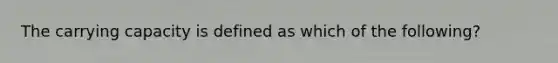 The carrying capacity is defined as which of the following?