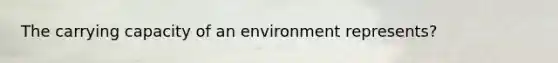 The carrying capacity of an environment represents?