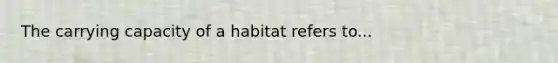 The carrying capacity of a habitat refers to...