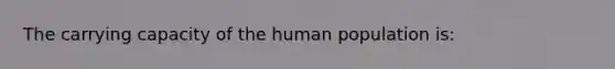 The carrying capacity of the human population is: