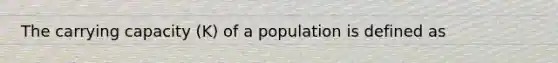 The carrying capacity (K) of a population is defined as