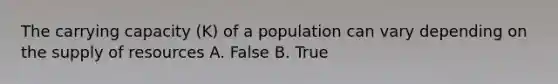 The carrying capacity (K) of a population can vary depending on the supply of resources A. False B. True