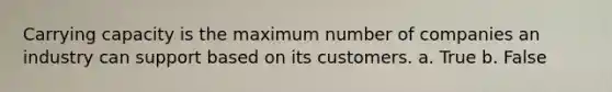 Carrying capacity is the maximum number of companies an industry can support based on its customers. a. True b. False