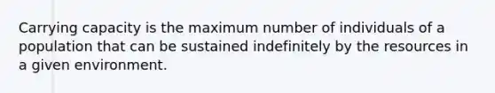 Carrying capacity is the maximum number of individuals of a population that can be sustained indefinitely by the resources in a given environment.