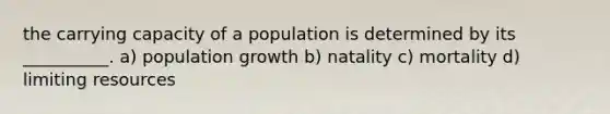 the carrying capacity of a population is determined by its __________. a) population growth b) natality c) mortality d) limiting resources