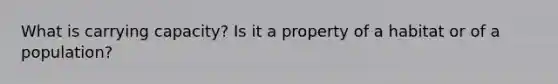 What is carrying capacity? Is it a property of a habitat or of a population?