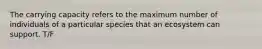 The carrying capacity refers to the maximum number of individuals of a particular species that an ecosystem can support. T/F