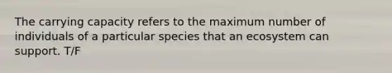 The carrying capacity refers to the maximum number of individuals of a particular species that an ecosystem can support. T/F