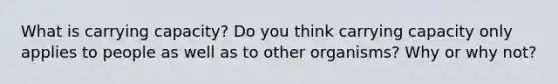 What is carrying capacity? Do you think carrying capacity only applies to people as well as to other organisms? Why or why not?