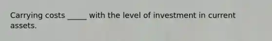 Carrying costs _____ with the level of investment in current assets.