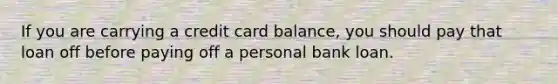 If you are carrying a credit card balance, you should pay that loan off before paying off a personal bank loan.