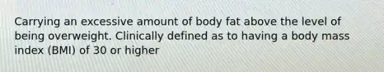 Carrying an excessive amount of body fat above the level of being overweight. Clinically defined as to having a body mass index (BMI) of 30 or higher