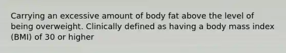 Carrying an excessive amount of body fat above the level of being overweight. Clinically defined as having a body mass index (BMI) of 30 or higher