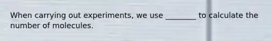 When carrying out experiments, we use ________ to calculate the number of molecules.