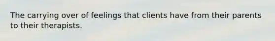 The carrying over of feelings that clients have from their parents to their therapists.