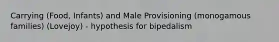 Carrying (Food, Infants) and Male Provisioning (monogamous families) (Lovejoy) - hypothesis for bipedalism