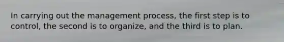 In carrying out the management process, the first step is to control, the second is to organize, and the third is to plan.