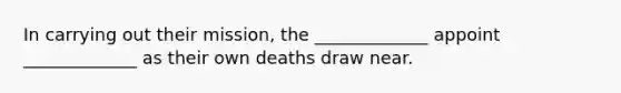 In carrying out their mission, the _____________ appoint _____________ as their own deaths draw near.