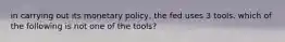 in carrying out its monetary policy, the fed uses 3 tools. which of the following is not one of the tools?