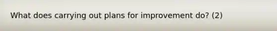 What does carrying out plans for improvement do? (2)