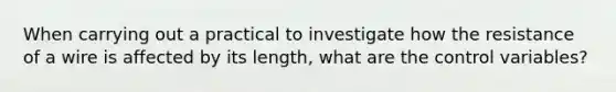 When carrying out a practical to investigate how the resistance of a wire is affected by its length, what are the control variables?