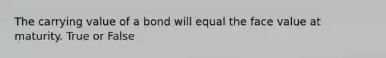 The carrying value of a bond will equal the face value at maturity. True or False