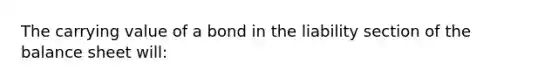 The carrying value of a bond in the liability section of the balance sheet will: