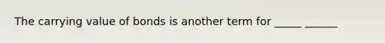 The carrying value of bonds is another term for _____ ______
