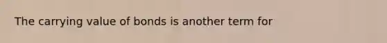 The carrying value of bonds is another term for