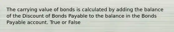 The carrying value of bonds is calculated by adding the balance of the Discount of Bonds Payable to the balance in the Bonds Payable account. True or False