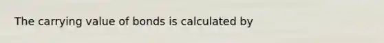 The carrying value of bonds is calculated by