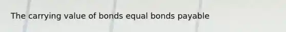 The carrying value of bonds equal bonds payable