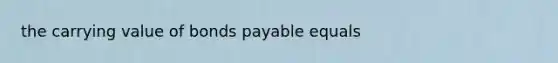 the carrying value of bonds payable equals