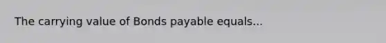 The carrying value of Bonds payable equals...