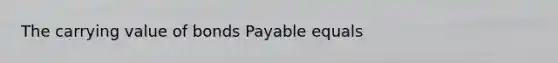 The carrying value of bonds Payable equals