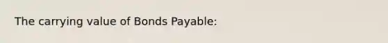 The carrying value of <a href='https://www.questionai.com/knowledge/kvHJpN4vyZ-bonds-payable' class='anchor-knowledge'>bonds payable</a>: