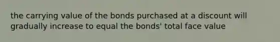 the carrying value of the bonds purchased at a discount will gradually increase to equal the bonds' total face value