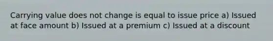 Carrying value does not change is equal to issue price a) Issued at face amount b) Issued at a premium c) Issued at a discount