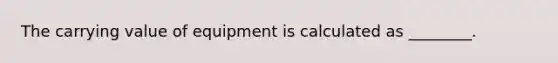 The carrying value of equipment is calculated as ________.