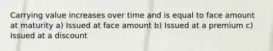 Carrying value increases over time and is equal to face amount at maturity a) Issued at face amount b) Issued at a premium c) Issued at a discount