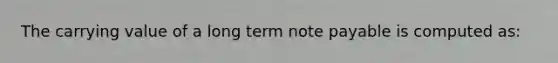 The carrying value of a long term note payable is computed as: