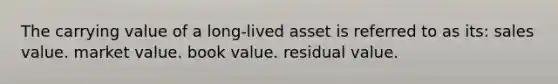 The carrying value of a long-lived asset is referred to as its: sales value. market value. book value. residual value.