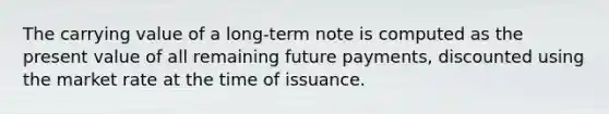 The carrying value of a long-term note is computed as the present value of all remaining future payments, discounted using the market rate at the time of issuance.