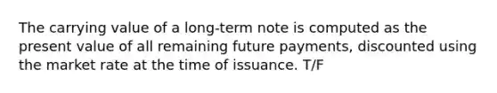 The carrying value of a long-term note is computed as the present value of all remaining future payments, discounted using the market rate at the time of issuance. T/F