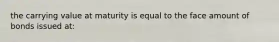 the carrying value at maturity is equal to the face amount of bonds issued at: