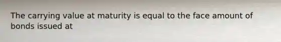 The carrying value at maturity is equal to the face amount of bonds issued at