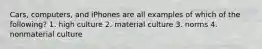 Cars, computers, and iPhones are all examples of which of the following? 1. high culture 2. material culture 3. norms 4. nonmaterial culture