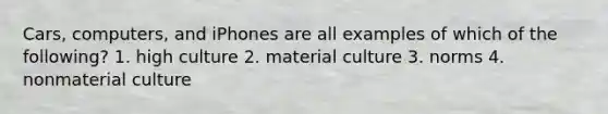 Cars, computers, and iPhones are all examples of which of the following? 1. high culture 2. material culture 3. norms 4. nonmaterial culture