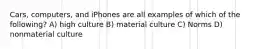 Cars, computers, and iPhones are all examples of which of the following? A) high culture B) material culture C) Norms D) nonmaterial culture